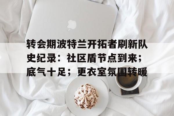 包含转会期波特兰开拓者刷新队史纪录：社区盾节点到来；底气十足；更衣室氛围转暖的词条开云中国官方网站